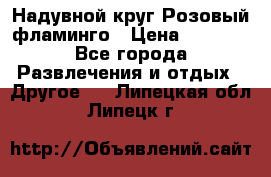 Надувной круг Розовый фламинго › Цена ­ 1 500 - Все города Развлечения и отдых » Другое   . Липецкая обл.,Липецк г.